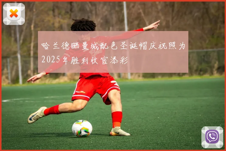 哈兰德晒曼城配色圣诞帽庆祝照为2025年胜利收官添彩