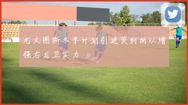 尤文图斯冬季计划引进莫利纳以增强右后卫实力
