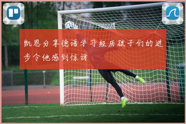 凯恩分享德语学习经历孩子们的进步令他感到惊讶