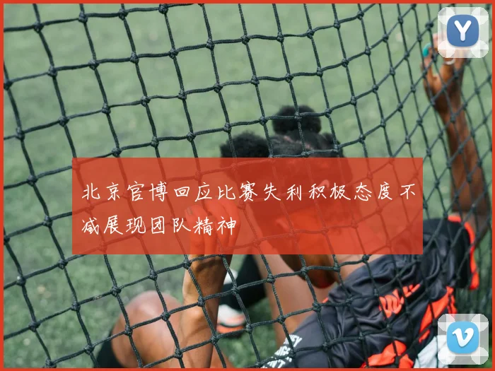 北京官博回应比赛失利积极态度不减展现团队精神