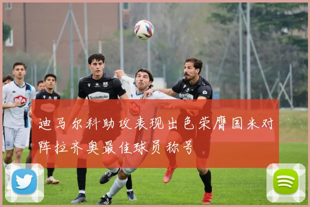 迪马尔科助攻表现出色荣膺国米对阵拉齐奥最佳球员称号