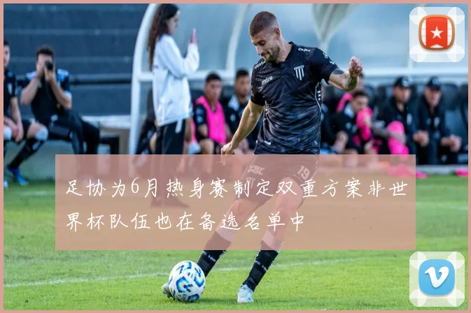 足协为6月热身赛制定双重方案非世界杯队伍也在备选名单中