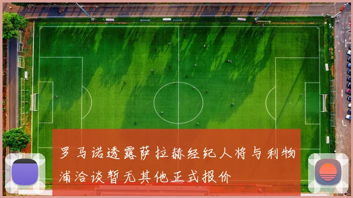 罗马诺透露萨拉赫经纪人将与利物浦洽谈暂无其他正式报价