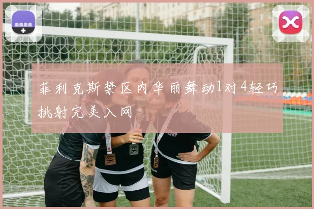 菲利克斯禁区内华丽舞动1对4轻巧挑射完美入网