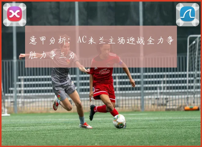 意甲分析：AC米兰主场迎战全力争胜力争三分