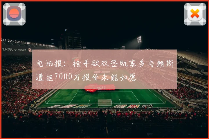 电讯报：枪手欲双签凯塞多与赖斯遭拒7000万报价未能如愿