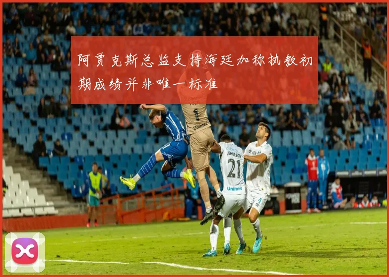 阿贾克斯总监支持海廷加称执教初期成绩并非唯一标准